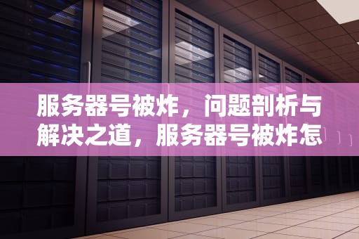 服务器号被炸，问题剖析与解决之道，服务器号被炸怎么解决问题呢
