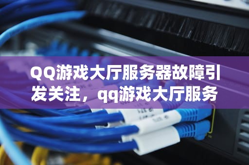 QQ游戏大厅服务器故障引发关注，qq游戏大厅服务器出了点问题怎么办