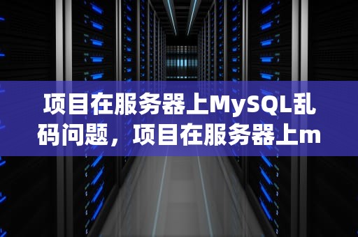 项目在服务器上MySQL乱码问题，项目在服务器上mysql乱码问题怎么解决