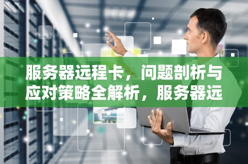 服务器远程卡，问题剖析与应对策略全解析，服务器远程卡是什么问题啊