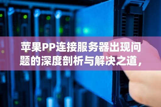 苹果PP连接服务器出现问题的深度剖析与解决之道，苹果pptp服务器地址怎么填