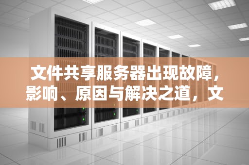 文件共享服务器出现故障，影响、原因与解决之道，文件共享服务器出现问题怎么解决