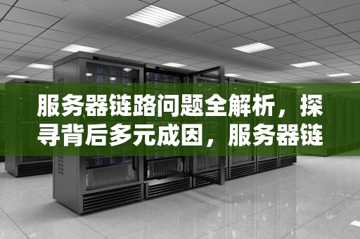 服务器链路问题全解析，探寻背后多元成因，服务器链路问题有哪些原因造成的