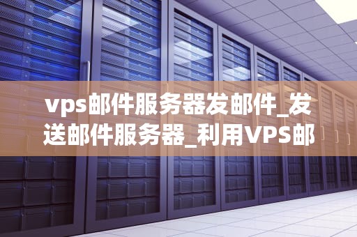 vps邮件服务器发邮件_发送邮件服务器_利用VPS邮件服务器进行高效邮件发送的全面指南