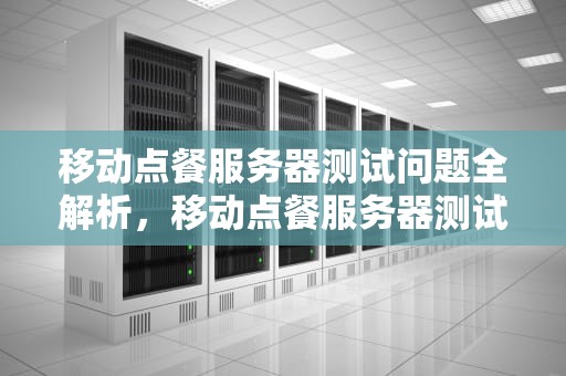 移动点餐服务器测试问题全解析，移动点餐服务器测试问题有哪些