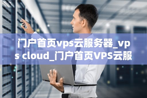 门户首页vps云服务器_vps cloud_门户首页VPS云服务器的全面解析