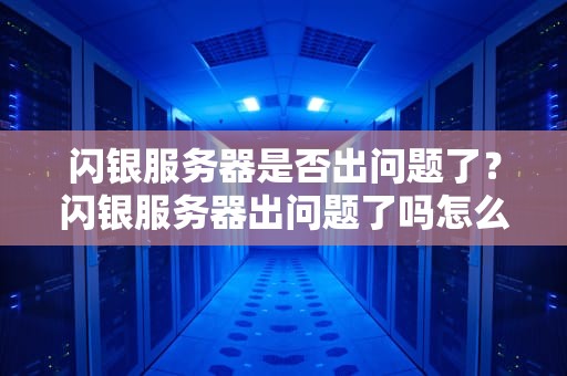 闪银服务器是否出问题了？闪银服务器出问题了吗怎么解决