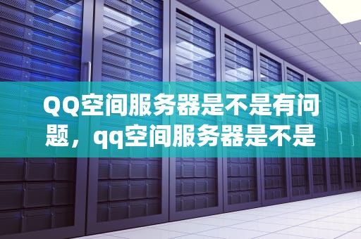 QQ空间服务器是不是有问题，qq空间服务器是不是有问题了