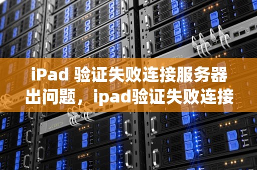 iPad 验证失败连接服务器出问题，ipad验证失败连接服务器出问题怎么办