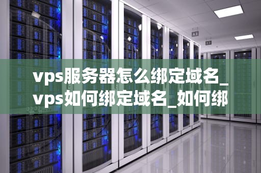 vps服务器怎么绑定域名_vps如何绑定域名_如何绑定域名到您的VPS服务器