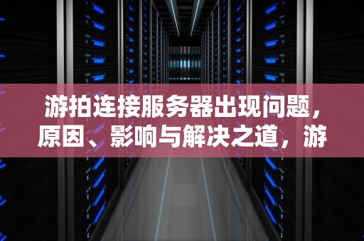 游拍连接服务器出现问题，原因、影响与解决之道，游拍连接服务器出现问题怎么办