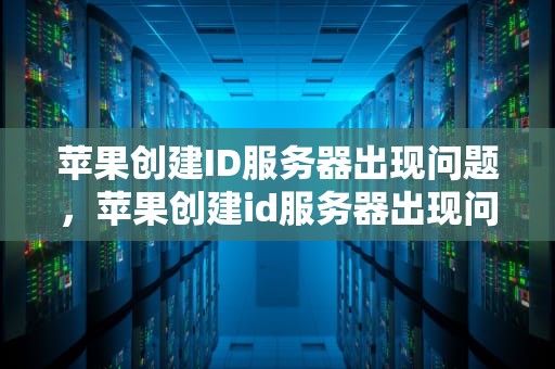 苹果创建ID服务器出现问题，苹果创建id服务器出现问题是怎么回事