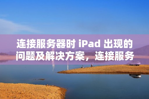 连接服务器时 iPad 出现的问题及解决方案，连接服务器时出现问题iPhone