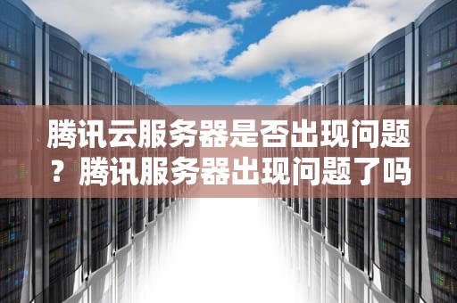 腾讯云服务器是否出现问题？腾讯服务器出现问题了吗怎么解决