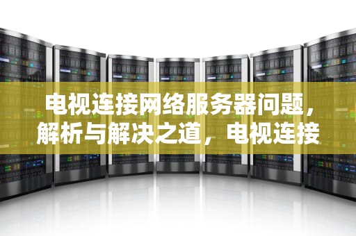 电视连接网络服务器问题，解析与解决之道，电视连接网络服务器问题怎么解决