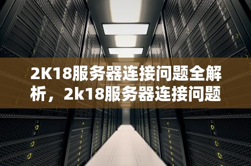 2K18服务器连接问题全解析，2k18服务器连接问题怎么解决