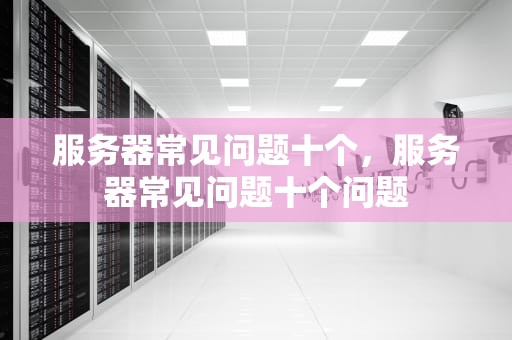 服务器常见问题十个，服务器常见问题十个问题
