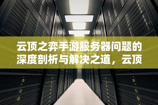 云顶之弈手游服务器问题的深度剖析与解决之道，云顶之弈手游服务器问题怎么解决