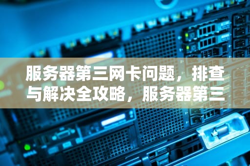 服务器第三网卡问题，排查与解决全攻略，服务器第三网卡问题怎么解决