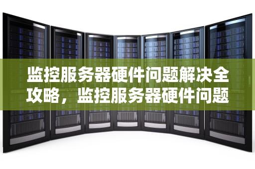 监控服务器硬件问题解决全攻略，监控服务器硬件问题解决方案