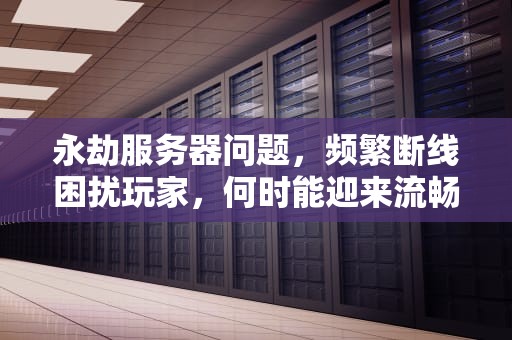永劫服务器问题，频繁断线困扰玩家，何时能迎来流畅游戏体验？永劫服务器问题一直断线怎么办