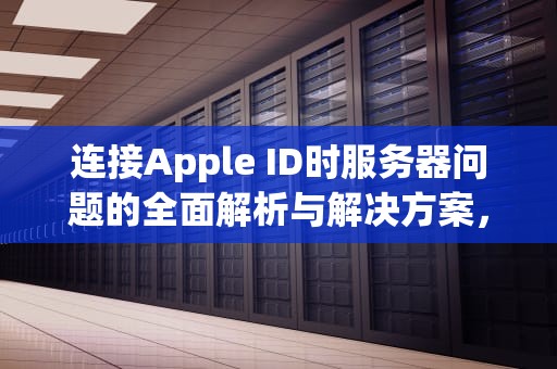 连接Apple ID时服务器问题的全面解析与解决方案，连接appleid服务器出错是怎么了