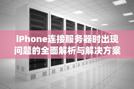 iPhone连接服务器时出现问题的全面解析与解决方案，iphone连接服务器时出现问题怎么解决