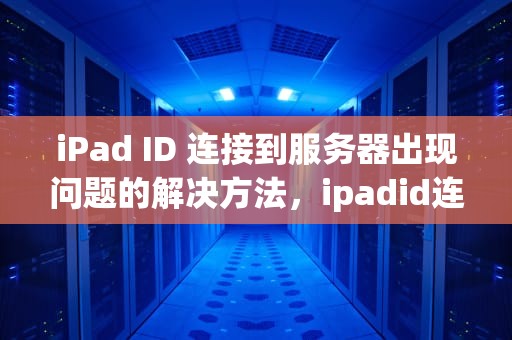 iPad ID 连接到服务器出现问题的解决方法，ipadid连接服务器出错是什么原因