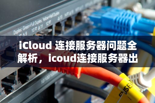 iCloud 连接服务器问题全解析，icoud连接服务器出错