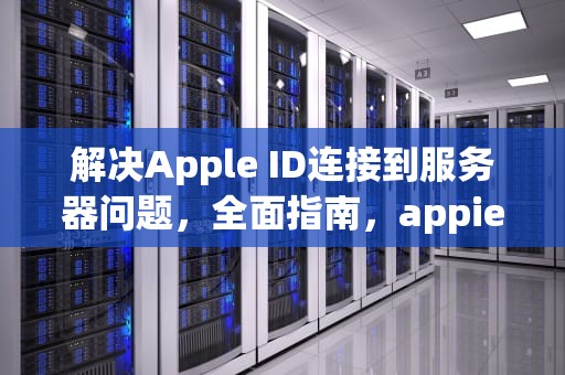 解决Apple ID连接到服务器问题，全面指南，appieid连接到服务器时出现问题