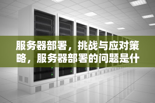 服务器部署，挑战与应对策略，服务器部署的问题是什么意思