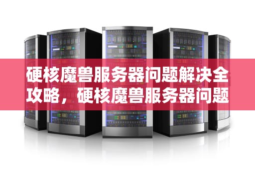 硬核魔兽服务器问题解决全攻略，硬核魔兽服务器问题解决方案