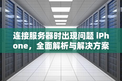 连接服务器时出现问题 iPhone，全面解析与解决方案，连接服务器时出现问题iPhone