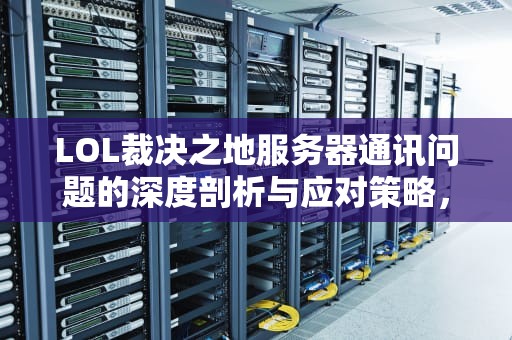 LOL裁决之地服务器通讯问题的深度剖析与应对策略，lol裁决之地服务器通讯问题怎么解决