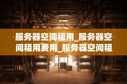 服务器空间租用_服务器空间租用费用_服务器空间租用：关键因素与选择指南