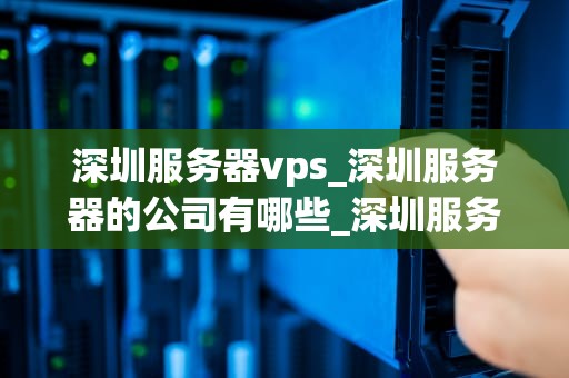 深圳服务器vps_深圳服务器的公司有哪些_深圳服务器VPS的全面解析