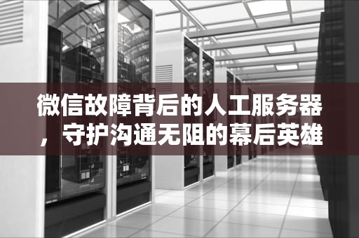 微信故障背后的人工服务器，守护沟通无阻的幕后英雄，微信出问题有人工服务器吗