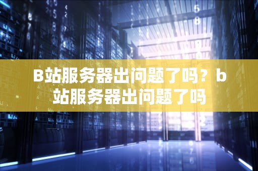 B站服务器出问题了吗？b站服务器出问题了吗