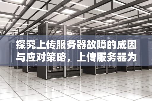 探究上传服务器故障的成因与应对策略，上传服务器为什么出问题了呢