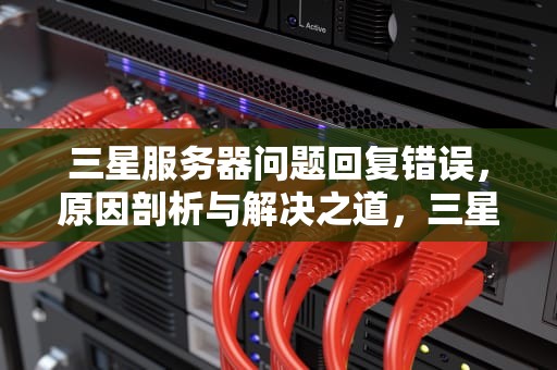 三星服务器问题回复错误，原因剖析与解决之道，三星服务器问题回复错误怎么办