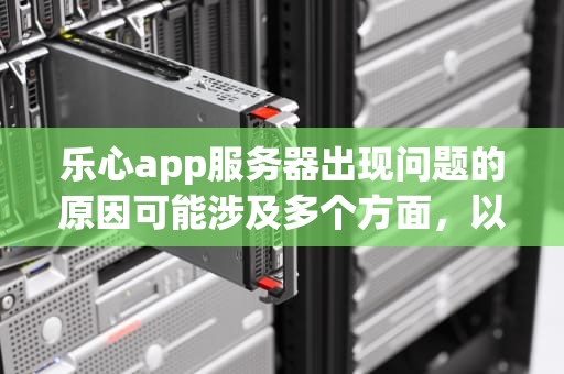 乐心app服务器出现问题的原因可能涉及多个方面，以下是具体分析，乐心app服务器怎么有问题了呢
