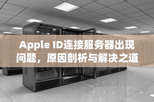 Apple ID连接服务器出现问题，原因剖析与解决之道，ippleid连接服务器出现问题