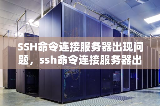 SSH命令连接服务器出现问题，ssh命令连接服务器出现问题怎么解决