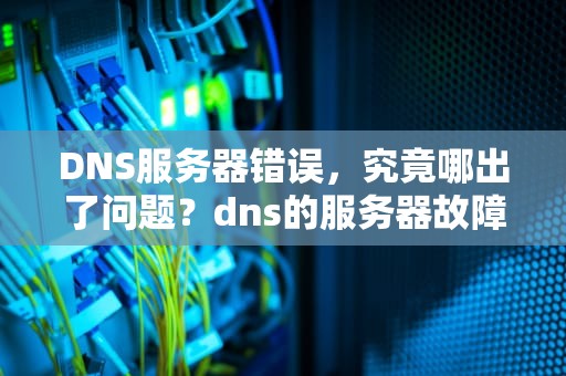 DNS服务器错误，究竟哪出了问题？dns的服务器故障怎么办