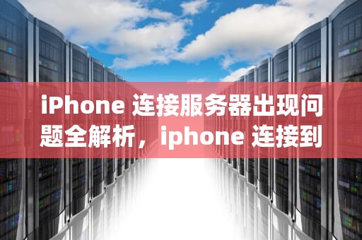 iPhone 连接服务器出现问题全解析，iphone 连接到服务器时出现问题