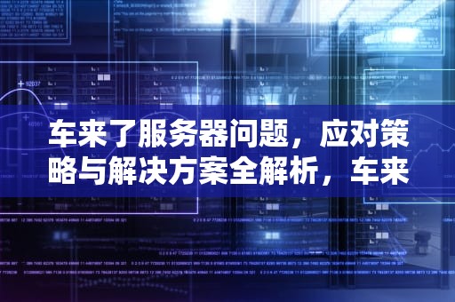 车来了服务器问题，应对策略与解决方案全解析，车来了数据暂时中断是什么问题