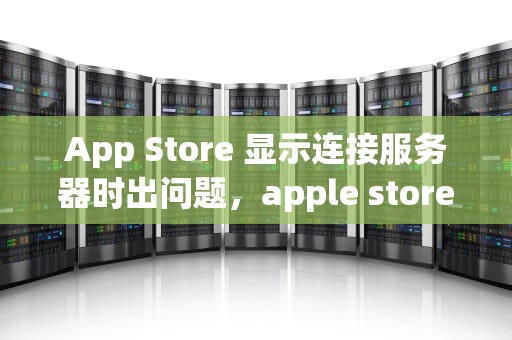 App Store 显示连接服务器时出问题，apple store 连接到服务器出错怎么办