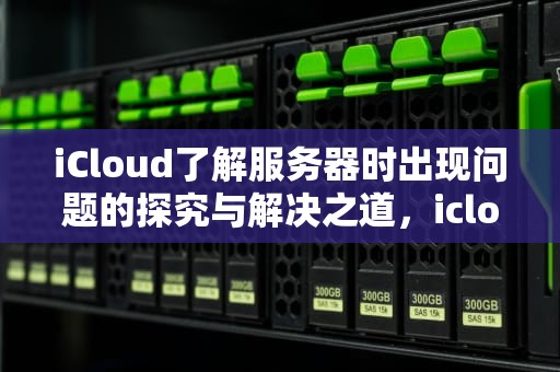 iCloud了解服务器时出现问题的探究与解决之道，icloud了解服务器时出现问题怎么办