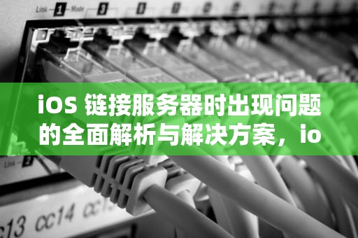 iOS 链接服务器时出现问题的全面解析与解决方案，ios链接服务器时出现问题怎么办