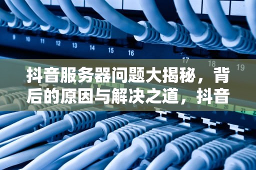 抖音服务器问题大揭秘，背后的原因与解决之道，抖音服务器会出现的问题有哪些